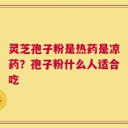 灵芝孢子粉是热药是凉药？孢子粉什么人适合吃