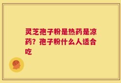 灵芝孢子粉是热药是凉药？孢子粉什么人适合吃