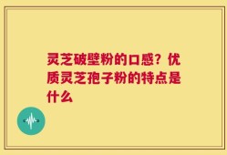 灵芝破壁粉的口感？优质灵芝孢子粉的特点是什么