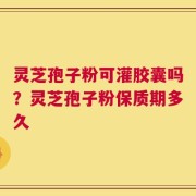 灵芝孢子粉可灌胶囊吗？灵芝孢子粉保质期多久