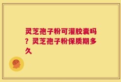 灵芝孢子粉可灌胶囊吗？灵芝孢子粉保质期多久