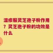 湿疹服灵芝孢子粉作用？灵芝孢子粉的功效是什么