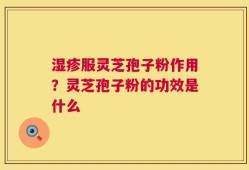 湿疹服灵芝孢子粉作用？灵芝孢子粉的功效是什么