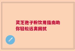 灵芝孢子粉饮用指南助你轻松远离困扰