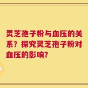 灵芝孢子粉与血压的关系？探究灵芝孢子粉对血压的影响？