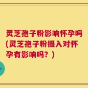 灵芝孢子粉影响怀孕吗(灵芝孢子粉摄入对怀孕有影响吗？)