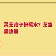 灵芝孢子粉碳水？芝富堡热量