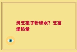 灵芝孢子粉碳水？芝富堡热量