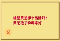 破壁灵芝哪个品牌好？灵芝孢子粉哪家好