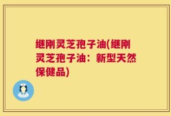 继刚灵芝孢子油(继刚灵芝孢子油：新型天然保健品)