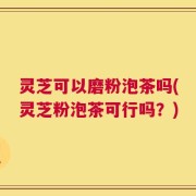 灵芝可以磨粉泡茶吗(灵芝粉泡茶可行吗？)