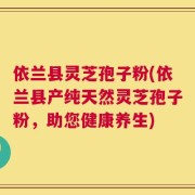 依兰县灵芝孢子粉(依兰县产纯天然灵芝孢子粉，助您健康养生)