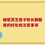 破壁灵芝孢子粉长期服用的好处和注意事项