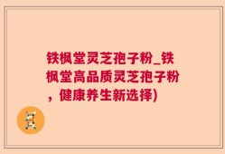 铁枫堂灵芝孢子粉_铁枫堂高品质灵芝孢子粉，健康养生新选择)