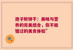 孢子粉饼干：美味与营养的完美结合，你不能错过的美食体验”