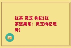红茶 灵芝 枸杞(红茶坚果系：灵芝枸杞现身)