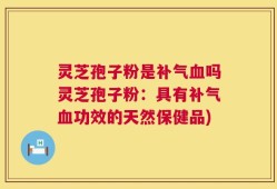 灵芝孢子粉是补气血吗灵芝孢子粉：具有补气血功效的天然保健品)