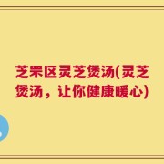 芝罘区灵芝煲汤(灵芝煲汤，让你健康暖心)