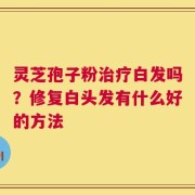 灵芝孢子粉治疗白发吗？修复白头发有什么好的方法