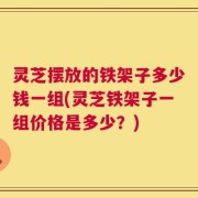 灵芝摆放的铁架子多少钱一组(灵芝铁架子一组价格是多少？)