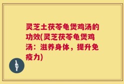 灵芝土茯苓龟煲鸡汤的功效(灵芝茯苓龟煲鸡汤：滋养身体，提升免疫力)