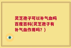 灵芝孢子可以补气血吗百度百科(灵芝孢子有补气血作用吗？)