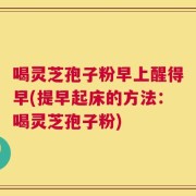 喝灵芝孢子粉早上醒得早(提早起床的方法：喝灵芝孢子粉)