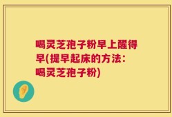 喝灵芝孢子粉早上醒得早(提早起床的方法：喝灵芝孢子粉)