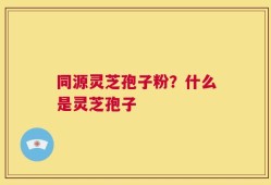 同源灵芝孢子粉？什么是灵芝孢子