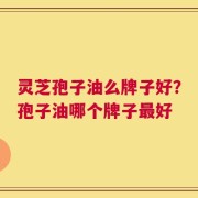 灵芝孢子油么牌子好？孢子油哪个牌子最好