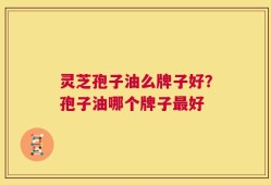 灵芝孢子油么牌子好？孢子油哪个牌子最好