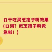 口干吃灵芝孢子粉效果(口渴？灵芝孢子粉救急啦！)