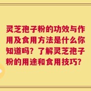 灵芝孢子粉的功效与作用及食用方法是什么你知道吗？了解灵芝孢子粉的用途和食用技巧？