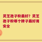 灵芝孢子粉最好？灵芝孢子粉哪个牌子最好用安全