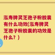 泓寿牌灵芝孢子粉胶囊有什么功效(泓寿牌灵芝孢子粉胶囊的功效是什么？)