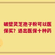 破壁灵芝孢子粉可以医保买？退出医保十种药