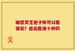 破壁灵芝孢子粉可以医保买？退出医保十种药