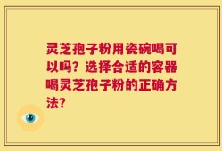 灵芝孢子粉用瓷碗喝可以吗？选择合适的容器喝灵芝孢子粉的正确方法？