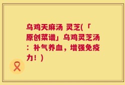 乌鸡天麻汤 灵芝(「原创菜谱」乌鸡灵芝汤：补气养血，增强免疫力！)