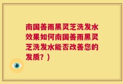 南国善雨黑灵芝洗发水效果如何南国善雨黑灵芝洗发水能否改善您的发质？)