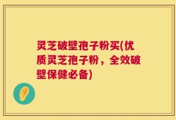 灵芝破壁孢子粉买(优质灵芝孢子粉，全效破壁保健必备)