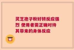 灵芝孢子粉好转反应强烈 使用者需正确对待其带来的身体反应