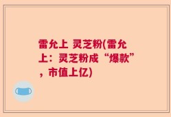 雷允上 灵芝粉(雷允上：灵芝粉成“爆款”，市值上亿)