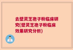 去壁灵芝孢子粉临床研究(壁灵芝孢子粉临床效果研究分析)