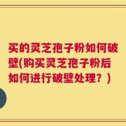 买的灵芝孢子粉如何破壁(购买灵芝孢子粉后如何进行破壁处理？)