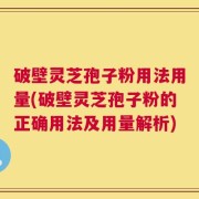 破壁灵芝孢子粉用法用量(破壁灵芝孢子粉的正确用法及用量解析)