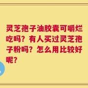 灵芝孢子油胶囊可嚼烂吃吗？有人买过灵芝孢子粉吗？怎么用比较好呢？