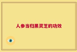 人参当归黑灵芝的功效