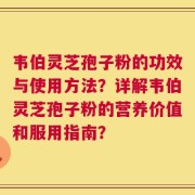 韦伯灵芝孢子粉的功效与使用方法？详解韦伯灵芝孢子粉的营养价值和服用指南？