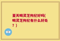 夏天喝灵芝枸杞好吗(喝灵芝枸杞有什么好处？)